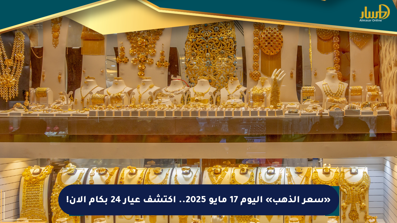 «سعر الذهب» اليوم 17 مايو 2025.. اكتشف عيار 24 بكام الآن!